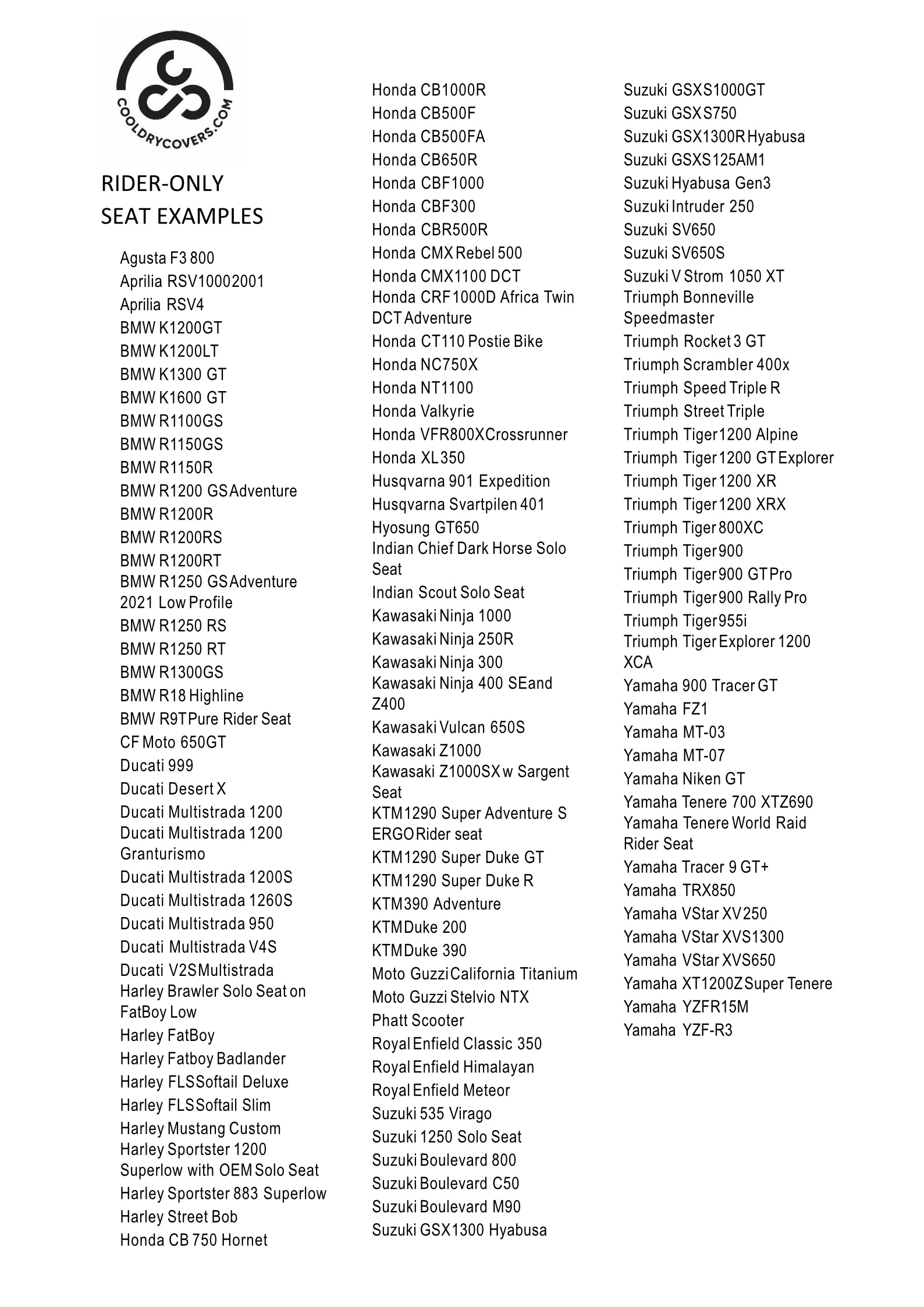 Some examples of the rider-only seats that we make Cool Dry Covers for.  Don't see your bike on the list? No problem! Simply send a couple photos of your bike seat (one from above and one from the side) and we will provide simple measuring instructions to ensure your covers fit perfectly.